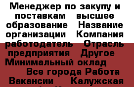 Менеджер по закупу и поставкам – высшее образование › Название организации ­ Компания-работодатель › Отрасль предприятия ­ Другое › Минимальный оклад ­ 25 000 - Все города Работа » Вакансии   . Калужская обл.,Калуга г.